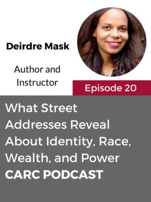 CARC Podcast, Episode 20, What Street Addresses Reveal about Identity, Race, Wealth, and Power with Deirdre Mask