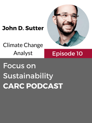 CARC Podcast, Episode 10, Focus on Sustainability, with John D. Sutter