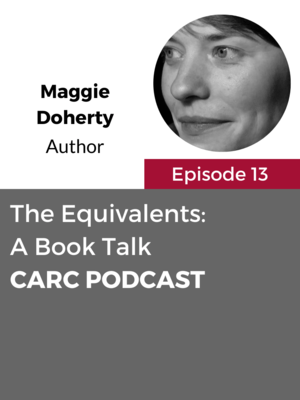CARC Podcast, Episode 13, The Equivalents: A Book Talk, with Maggie Doherty