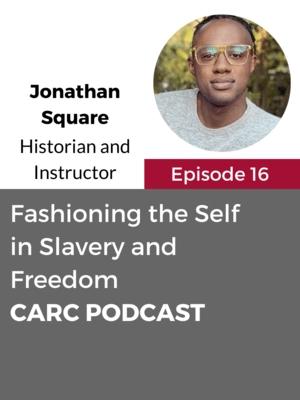 CARC Podcast, Episode 16, Fashioning the Self in Slavery and Freedom with Jonathan Square, Historian and Instructor